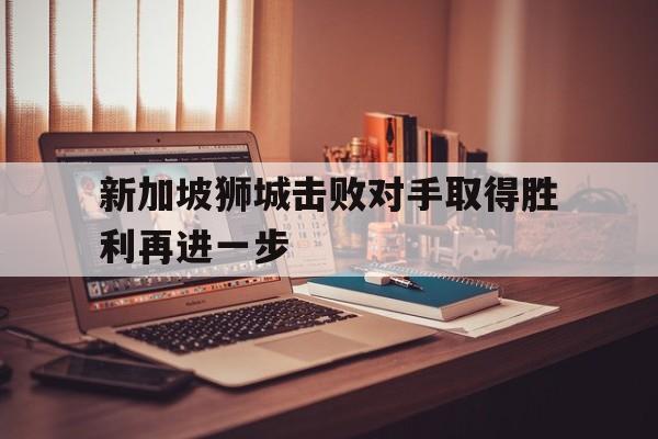 关于新加坡狮城击败对手取得胜利再进一步的信息